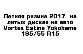 Летняя резина 2017  на литых дисках на авто Vortex Estina Yokohama 195/55 R15